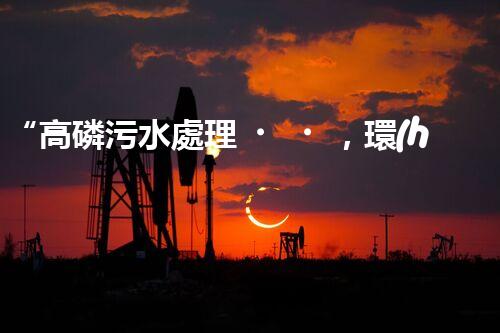 “高磷污水處理，環(huán)保先鋒，守護(hù)碧水藍(lán)天！”